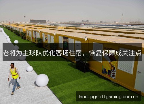 老将为主球队优化客场住宿,恢复保障成关注点 老将为主球队优化客场住宿,恢复保障成关注点